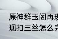 原神群玉阁再现怎么触发　群玉阁再现扣三丝怎么完成