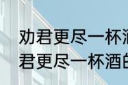 劝君更尽一杯酒下一句诗是什么　劝君更尽一杯酒的下一句古诗词是什么