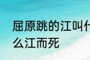 屈原跳的江叫什么名字来　屈原跳什么江而死