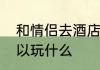 和情侣去酒店住什么房　情侣酒店可以玩什么