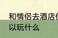 和情侣去酒店住什么房　情侣酒店可以玩什么