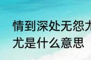 情到深处无怨尤意思　情到深处无怨尤是什么意思