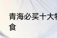 青海必买十大特产　青海十大特产零食