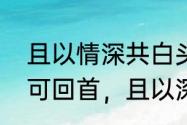 且以情深共白头完整诗句　但愿岁月可回首，且以深情共白头是什么意思