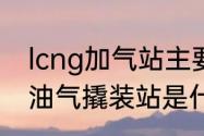 lcng加气站主要设备有哪些　液化石油气撬装站是什么意思