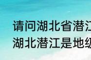 请问湖北省潜江市属于哪个地级市呢　湖北潜江是地级市还是县级市