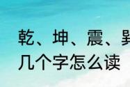 乾、坤、震、巽、离、坎、艮、兑这几个字怎么读