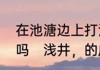 在池溏边上打浅井能利到池塘中的水吗　浅井，的成语