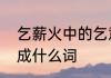 乞薪火中的乞意思是什么　乞可以组成什么词