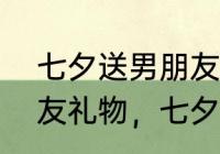 七夕送男朋友礼物寄语　七夕送男朋友礼物，七夕送男朋友什么礼物