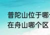 普陀山位于哪个城市哪里呢　普陀山在舟山哪个区