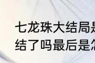 七龙珠大结局是什么谢谢　七龙珠完结了吗最后是怎么回事啊