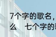 7个字的歌名，男的唱的好像是阿什么　七个字的歌名带与字