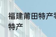 福建莆田特产零食　福建莆田有哪些特产