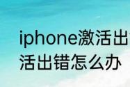 iphone激活出错怎么办　iphone激活出错怎么办