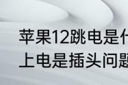 苹果12跳电是什么问题　苹果12充不上电是插头问题吗