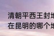 清朝平西王封地　请问吴三桂的王府在昆明的哪个地