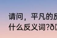 请问，平凡的反义词是什么　平凡对什么反义词?