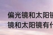 偏光镜和太阳镜的区别有哪些　偏光镜和太阳镜有什么区别