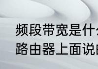 频段带宽是什么意思　谁给解释一下路由器上面说的的频段带宽是什么啊