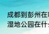 成都到彭州在哪里坐车　彭州会通湖湿地公园在什么地方