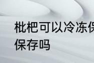 枇杷可以冷冻保存吗　枇杷可以冷冻保存吗