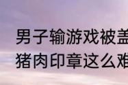 男子输游戏被盖猪肉印章两天洗不掉 猪肉印章这么难洗吗