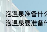 泡温泉准备什么　泡温泉需要带什么，泡温泉要准备什么