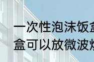 一次性泡沫饭盒能用来蒸饭吗　泡沫盒可以放微波炉吗