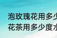 泡玫瑰花用多少水温泡最合适　玫瑰花茶用多少度水泡