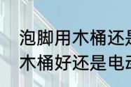 泡脚用木桶还是橡胶盆好　泡脚桶是木桶好还是电动的好