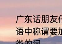 广东话朋友仔是什么意思　为什么粤语中称谓要加个“仔”，比如朋友仔之类的词