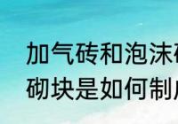 加气砖和泡沫砖的区别　泡沬混凝土砌块是如何制成的呢