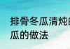 排骨冬瓜清炖的正宗做法　排骨炖冬瓜的做法