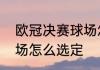 欧冠决赛球场怎么选定　欧冠决赛球场怎么选定