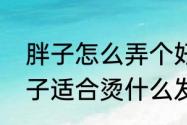 胖子怎么弄个好看的发型和造型　胖子适合烫什么发型