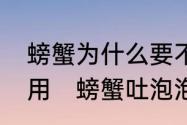 螃蟹为什么要不停的吐泡泡有什么做用　螃蟹吐泡泡是为了什么