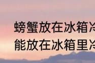 螃蟹放在冰箱冷冻储存可以吗　螃蟹能放在冰箱里冷冻吗