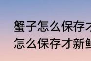 蟹子怎么保存才能放的时间长　螃蟹怎么保存才新鲜