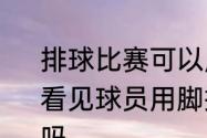 排球比赛可以用脚接球吗?为什么很少看见球员用脚接球　传球可以用脚挡吗