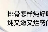 排骨怎样炖好吃肉嫩　清炖排骨怎样炖又嫩又烂窍门