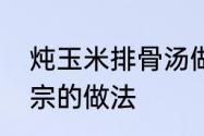 炖玉米排骨汤做法　排骨玉米汤最正宗的做法