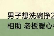 男子想洗碗挣29元回家餐馆老板暖心相助 老板暖心相助：能帮就帮