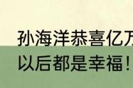 孙海洋恭喜亿万富翁寻子成功：兄弟，以后都是幸福！