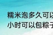 糯米泡多久可以包粽子　糯米泡四个小时可以包粽子吗