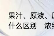 果汁、原液、原汁、浓缩汁、清汁有什么区别　浓缩汁和脂有什么区别