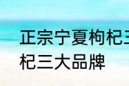 正宗宁夏枸杞三大品牌　正宗宁夏枸杞三大品牌