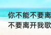 你不能不要离开我的意思　你能不能不要离开我歌词原唱