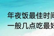 年夜饭最佳时间是什么时候　年夜饭一般几点吃最好