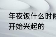 年夜饭什么时候吃　年夜饭什么时候开始兴起的